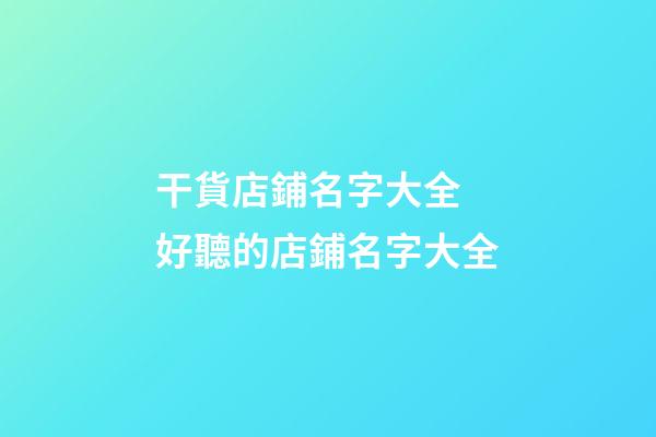 干貨店鋪名字大全 好聽的店鋪名字大全-第1張-店鋪起名-玄機派